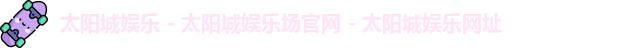 太阳城娱乐 - 太阳城娱乐场官网 - 太阳城娱乐网址